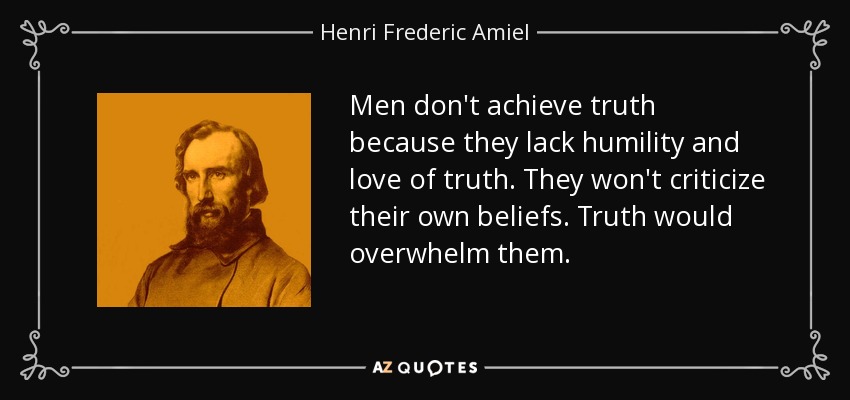 Men don't achieve truth because they lack humility and love of truth. They won't criticize their own beliefs. Truth would overwhelm them. - Henri Frederic Amiel