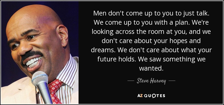 Men don't come up to you to just talk. We come up to you with a plan. We're looking across the room at you, and we don't care about your hopes and dreams. We don't care about what your future holds. We saw something we wanted. - Steve Harvey