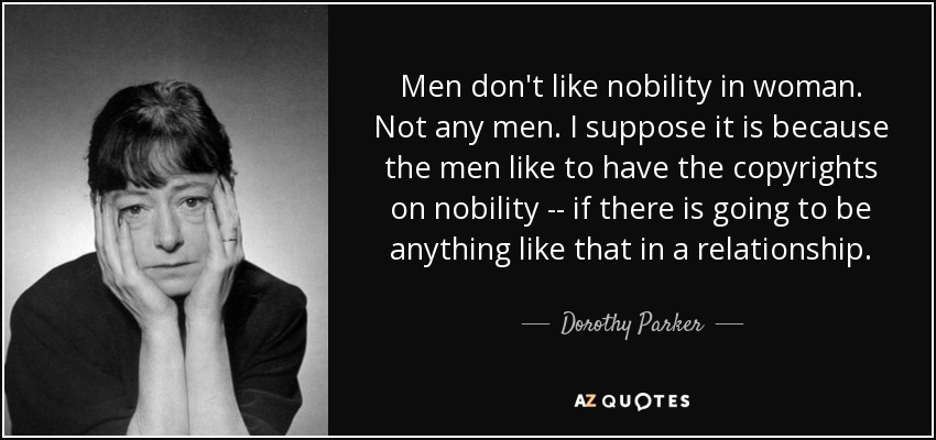 Men don't like nobility in woman. Not any men. I suppose it is because the men like to have the copyrights on nobility -- if there is going to be anything like that in a relationship. - Dorothy Parker