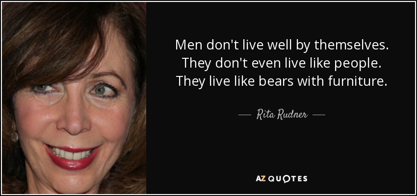 Men don't live well by themselves. They don't even live like people. They live like bears with furniture. - Rita Rudner