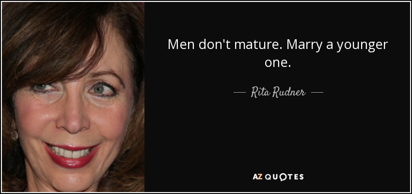 Men don't mature. Marry a younger one. - Rita Rudner
