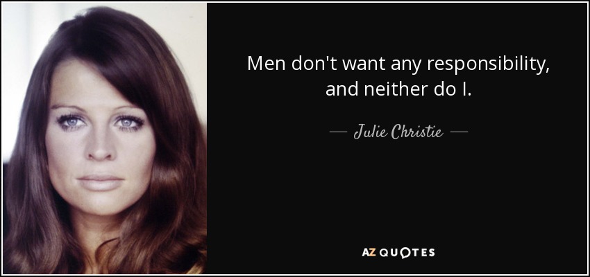 Men don't want any responsibility, and neither do I. - Julie Christie