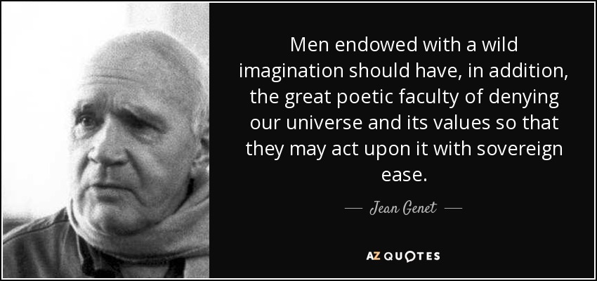 Men endowed with a wild imagination should have, in addition, the great poetic faculty of denying our universe and its values so that they may act upon it with sovereign ease. - Jean Genet