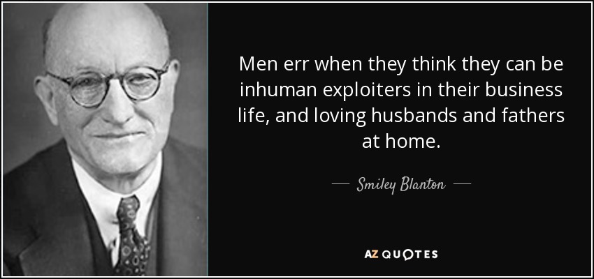 Men err when they think they can be inhuman exploiters in their business life, and loving husbands and fathers at home. - Smiley Blanton