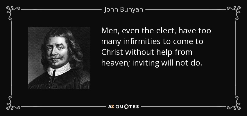 Men, even the elect, have too many infirmities to come to Christ without help from heaven; inviting will not do. - John Bunyan