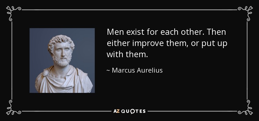 Men exist for each other. Then either improve them, or put up with them. - Marcus Aurelius