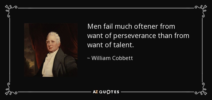 Men fail much oftener from want of perseverance than from want of talent. - William Cobbett