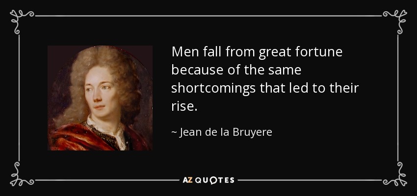 Men fall from great fortune because of the same shortcomings that led to their rise. - Jean de la Bruyere