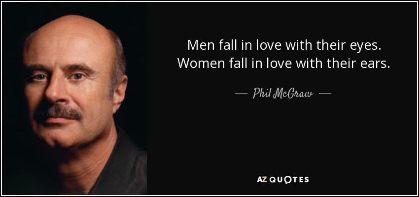 Men fall in love with their eyes. Women fall in love with their ears. - Phil McGraw