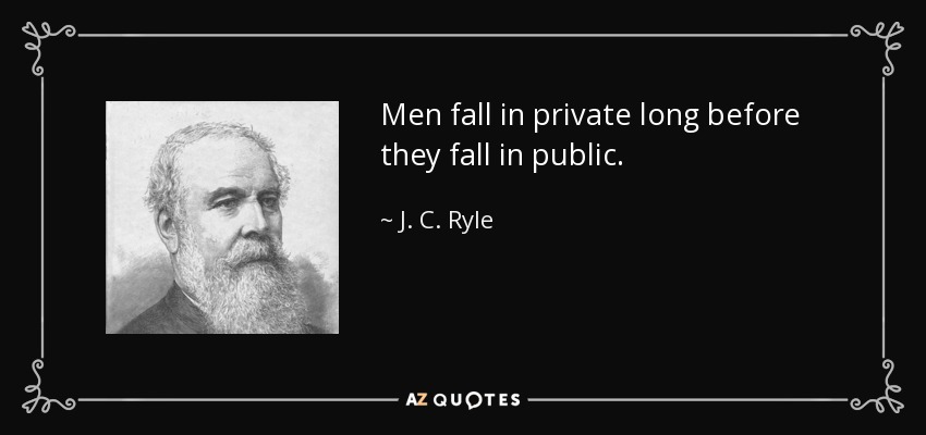 Men fall in private long before they fall in public. - J. C. Ryle