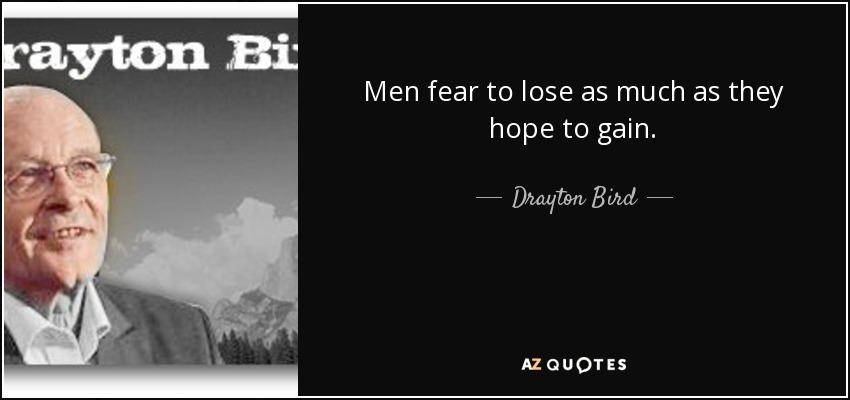 Men fear to lose as much as they hope to gain. - Drayton Bird