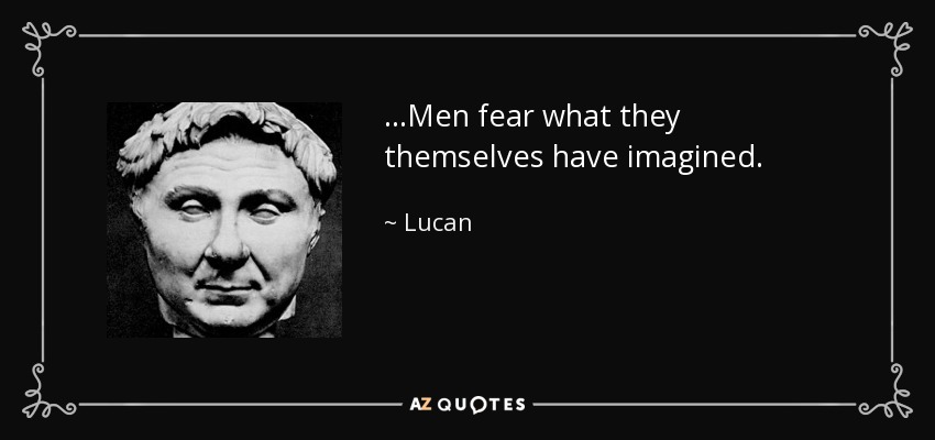 ...Men fear what they themselves have imagined. - Lucan