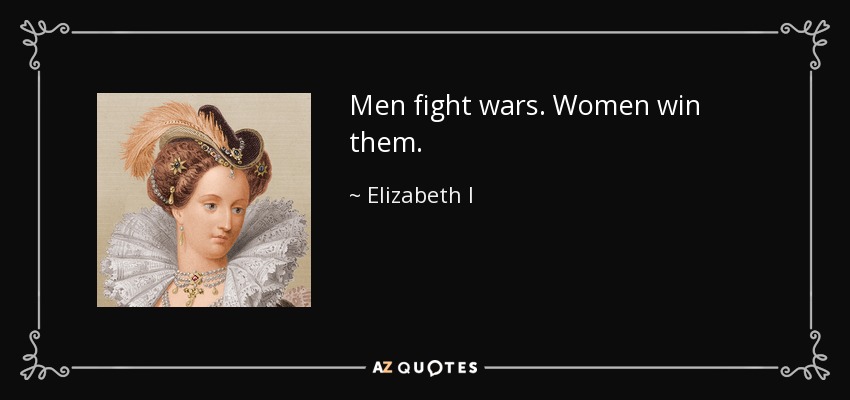 Men fight wars. Women win them. - Elizabeth I