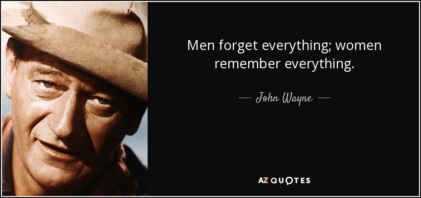 Men forget everything; women remember everything. - John Wayne