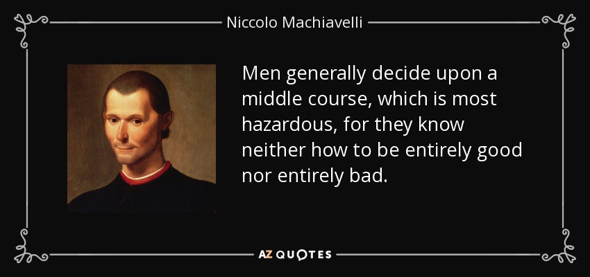 Men generally decide upon a middle course, which is most hazardous, for they know neither how to be entirely good nor entirely bad. - Niccolo Machiavelli