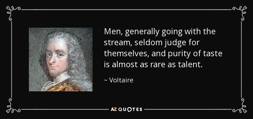 Men, generally going with the stream, seldom judge for themselves, and purity of taste is almost as rare as talent. - Voltaire
