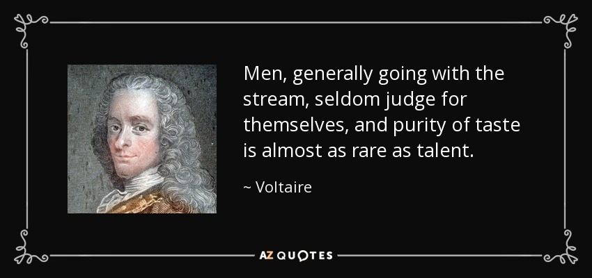 Men, generally going with the stream, seldom judge for themselves, and purity of taste is almost as rare as talent. - Voltaire