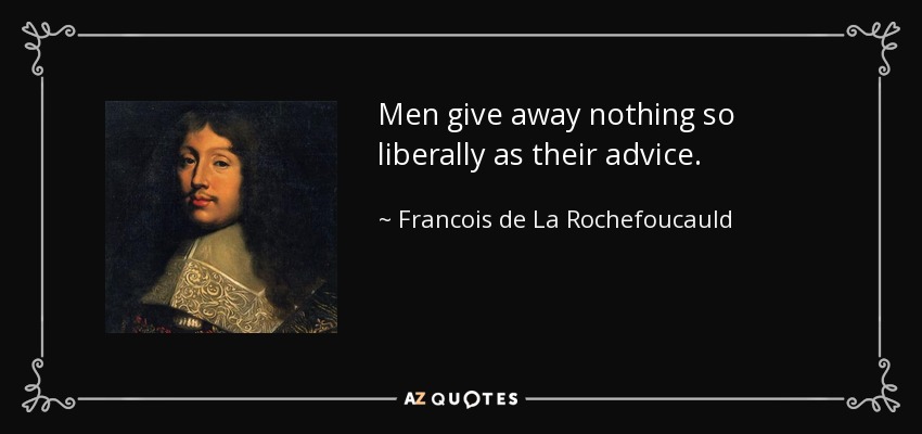 Men give away nothing so liberally as their advice. - Francois de La Rochefoucauld