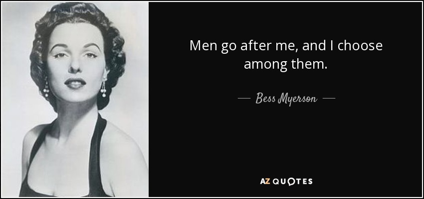 Men go after me, and I choose among them. - Bess Myerson