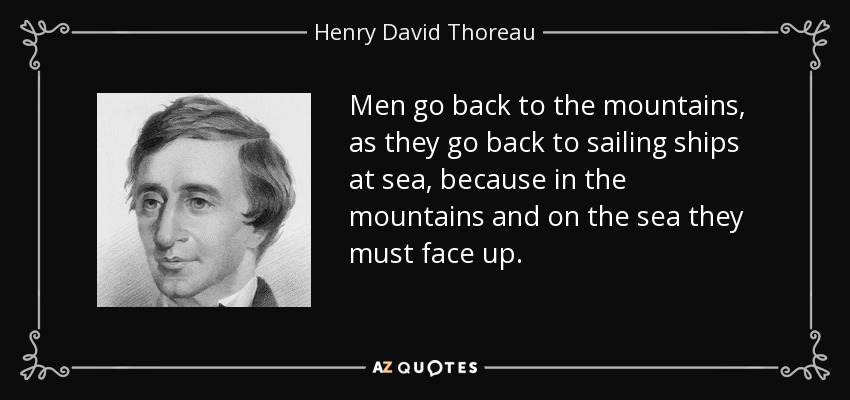 Men go back to the mountains, as they go back to sailing ships at sea, because in the mountains and on the sea they must face up. - Henry David Thoreau