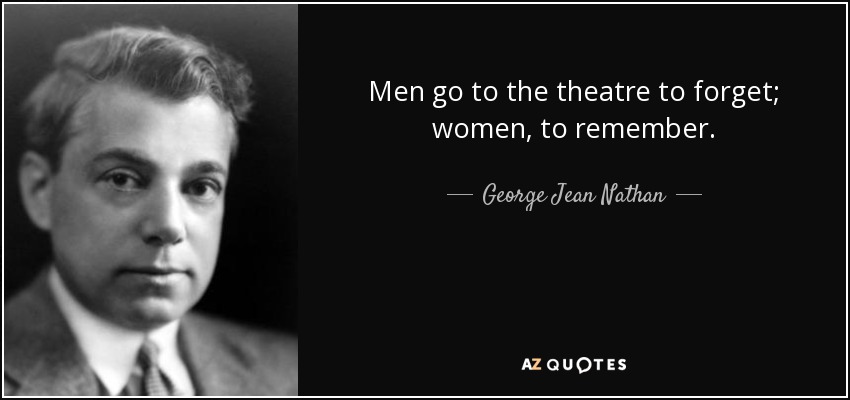 Men go to the theatre to forget; women, to remember. - George Jean Nathan