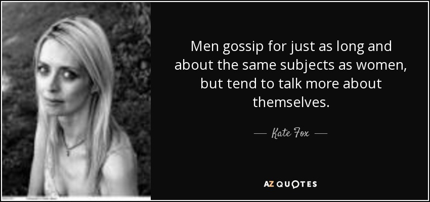 Men gossip for just as long and about the same subjects as women, but tend to talk more about themselves. - Kate Fox