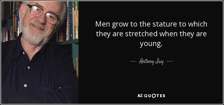 Men grow to the stature to which they are stretched when they are young. - Antony Jay