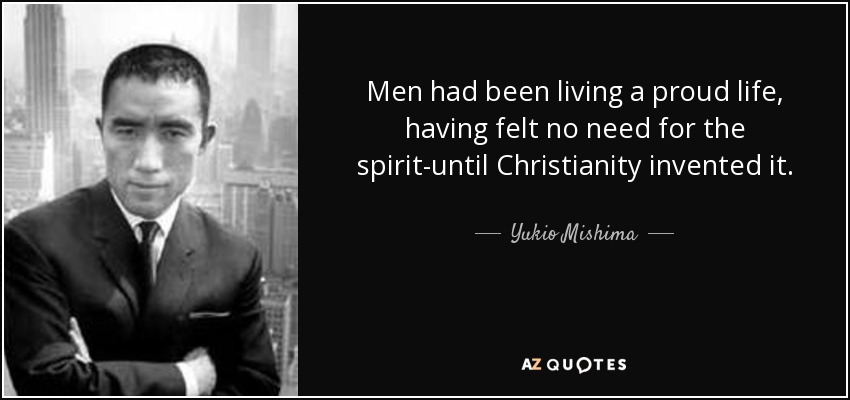 Men had been living a proud life, having felt no need for the spirit-until Christianity invented it. - Yukio Mishima