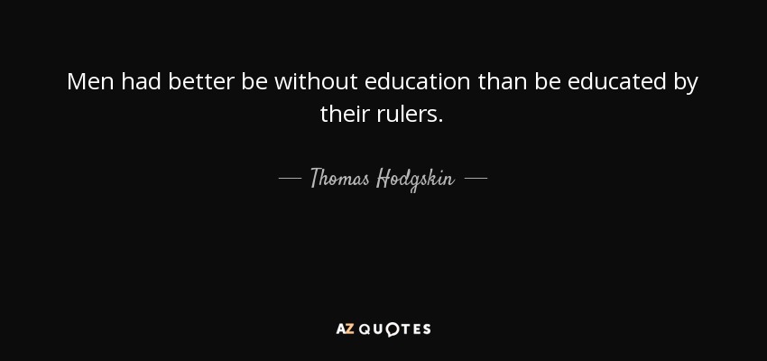 Men had better be without education than be educated by their rulers. - Thomas Hodgskin