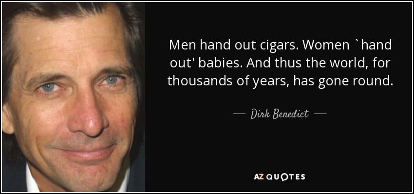 Men hand out cigars. Women `hand out' babies. And thus the world, for thousands of years, has gone round. - Dirk Benedict