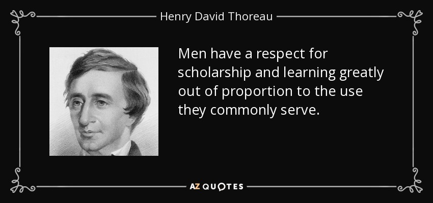 Men have a respect for scholarship and learning greatly out of proportion to the use they commonly serve. - Henry David Thoreau