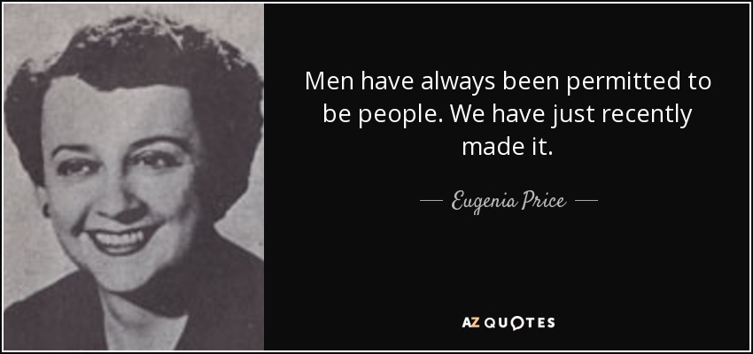Men have always been permitted to be people. We have just recently made it. - Eugenia Price