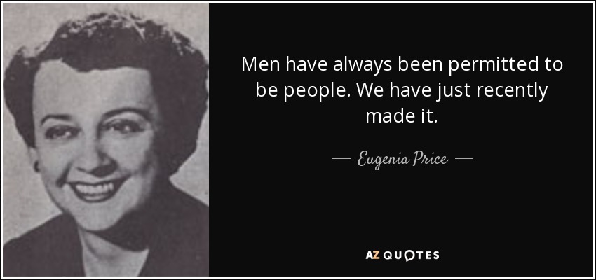 Men have always been permitted to be people. We have just recently made it. - Eugenia Price