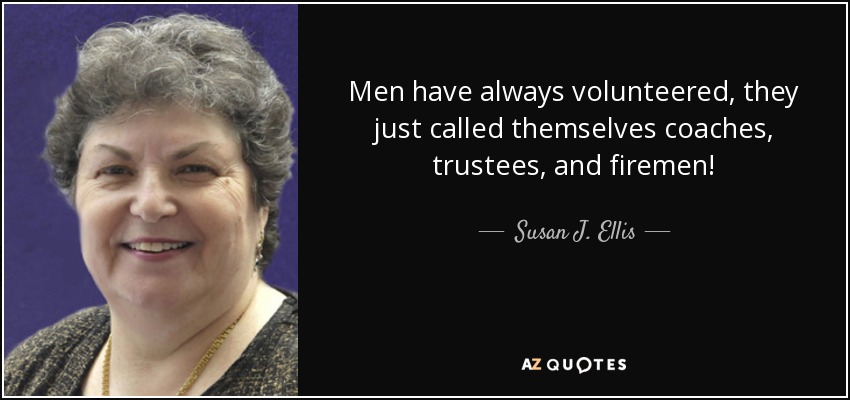 Men have always volunteered, they just called themselves coaches, trustees, and firemen! - Susan J. Ellis