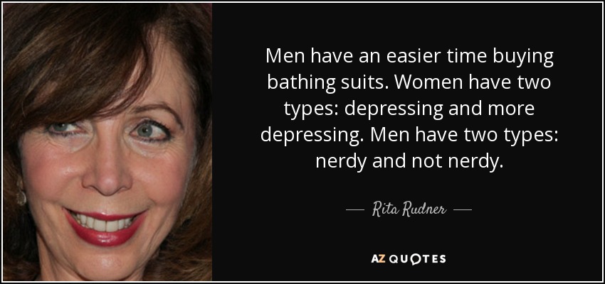 Men have an easier time buying bathing suits. Women have two types: depressing and more depressing. Men have two types: nerdy and not nerdy. - Rita Rudner