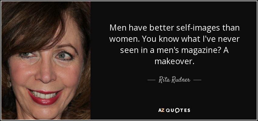 Men have better self-images than women. You know what I've never seen in a men's magazine? A makeover. - Rita Rudner