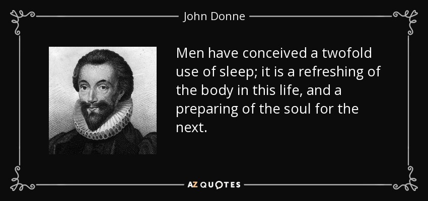 Men have conceived a twofold use of sleep; it is a refreshing of the body in this life, and a preparing of the soul for the next. - John Donne