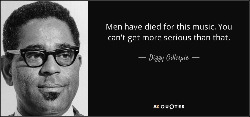 Men have died for this music. You can't get more serious than that. - Dizzy Gillespie