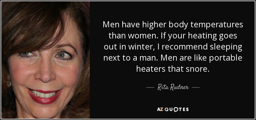 Men have higher body temperatures than women. If your heating goes out in winter, I recommend sleeping next to a man. Men are like portable heaters that snore. - Rita Rudner