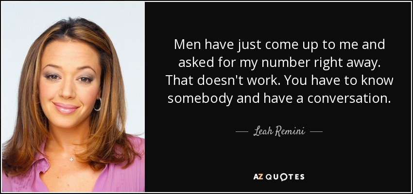 Men have just come up to me and asked for my number right away. That doesn't work. You have to know somebody and have a conversation. - Leah Remini