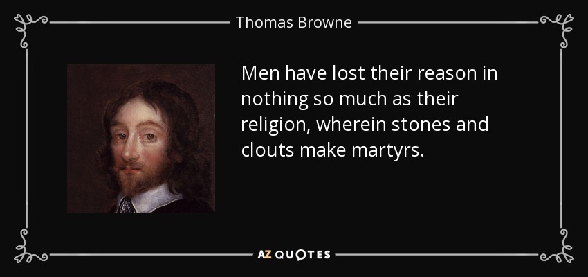 Men have lost their reason in nothing so much as their religion, wherein stones and clouts make martyrs. - Thomas Browne