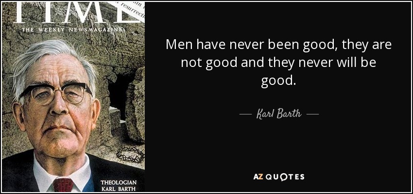 Men have never been good, they are not good and they never will be good. - Karl Barth