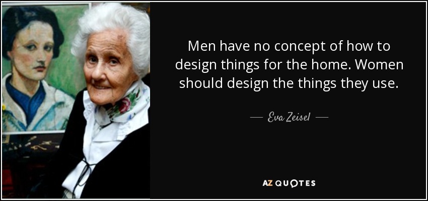 Men have no concept of how to design things for the home. Women should design the things they use. - Eva Zeisel