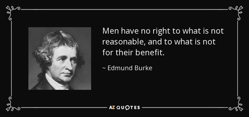 Men have no right to what is not reasonable, and to what is not for their benefit. - Edmund Burke