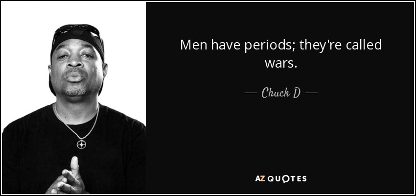 Men have periods; they're called wars. - Chuck D