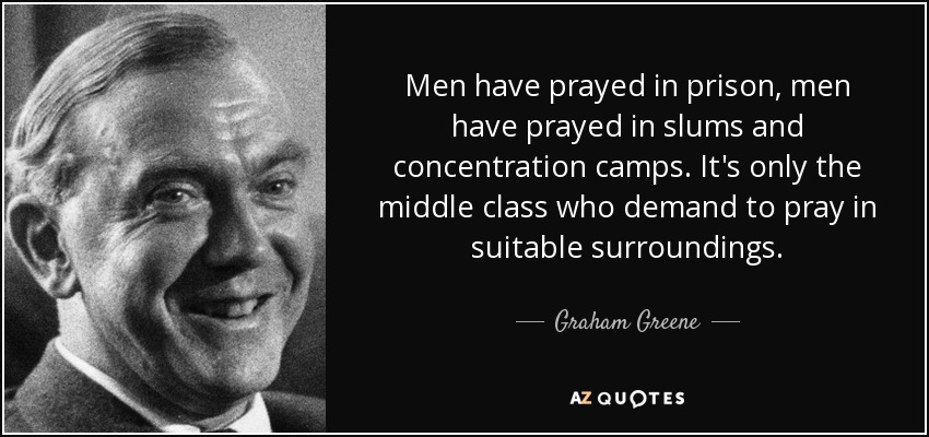 Men have prayed in prison, men have prayed in slums and concentration camps. It's only the middle class who demand to pray in suitable surroundings. - Graham Greene
