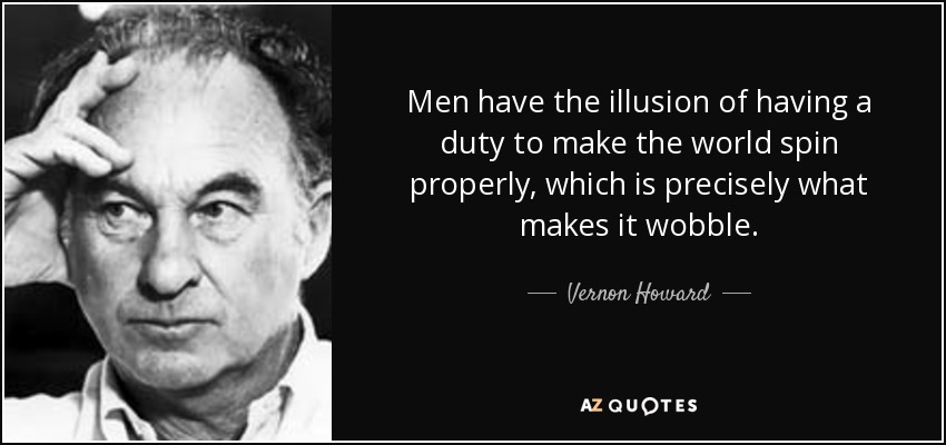 Men have the illusion of having a duty to make the world spin properly, which is precisely what makes it wobble. - Vernon Howard