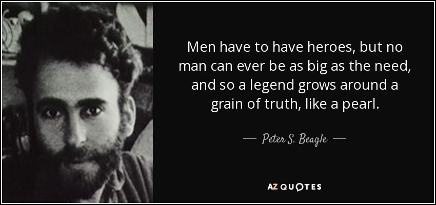 Men have to have heroes, but no man can ever be as big as the need, and so a legend grows around a grain of truth, like a pearl. - Peter S. Beagle