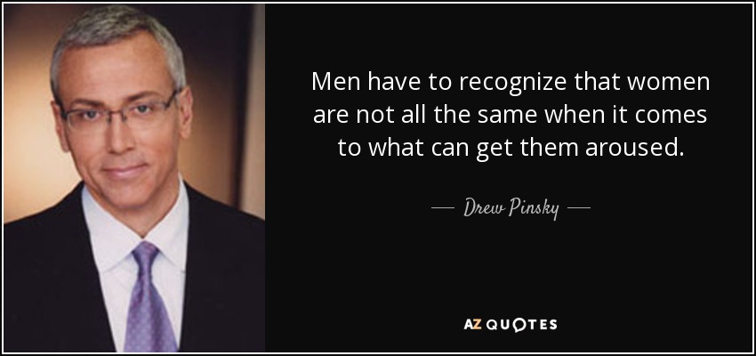 Men have to recognize that women are not all the same when it comes to what can get them aroused. - Drew Pinsky