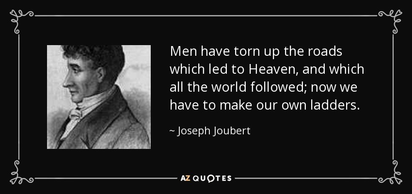 Men have torn up the roads which led to Heaven, and which all the world followed; now we have to make our own ladders. - Joseph Joubert